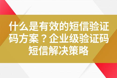 什么是有效的短信驗證碼方案？企業(yè)級驗證碼短信解決策略