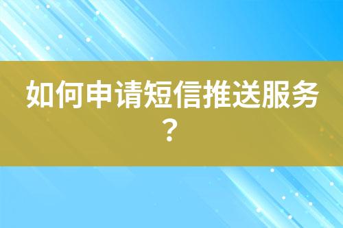 如何申請(qǐng)短信推送服務(wù)？